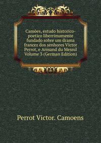 Camoes, estudo historico-poetico liberrimamente fundado sobre um drama francez dos senhores Victor Perrot, e Armand du Mesnil Volume 3 (German Edition)