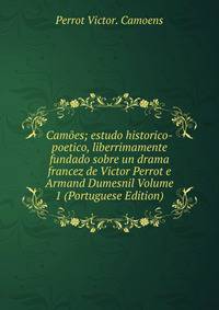 Camoes; estudo historico-poetico, liberrimamente fundado sobre un drama francez de Victor Perrot e Armand Dumesnil Volume 1 (Portuguese Edition)