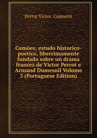 Camoes; estudo historico-poetico, liberrimamente fundado sobre un drama francez de Victor Perrot e Armand Dumesnil Volume 3 (Portuguese Edition)