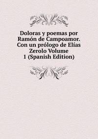 Doloras y poemas por Ramon de Campoamor. Con un prologo de Elias Zerolo Volume 1 (Spanish Edition)