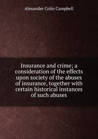 Insurance and crime; a consideration of the effects upon society of the abuses of insurance, together with certain historical instances of such abuses