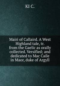 Mairi of Callaird. A West Highland tale, tr. from the Gaelic as orally collected. Versified; and dedicated to Mac Caile in Maor, duke of Argyll