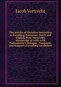 The articles of Christian instruction in Favorlang-Formosan, Dutch and English, from Vertrecht's manuscript of 1650: with Psalmanazar's dialogue . Formosan, and Happart's Favorlang vocabulary