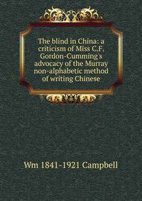 The blind in China: a criticism of Miss C.F. Gordon-Cumming's advocacy of the Murray non-alphabetic method of writing Chinese