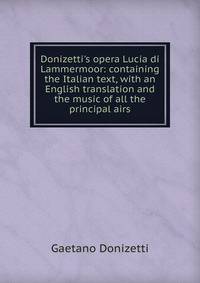 Donizetti's opera Lucia di Lammermoor: containing the Italian text, with an English translation and the music of all the principal airs