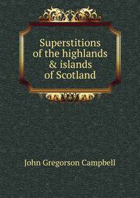 Superstitions of the highlands &amp; islands of Scotland