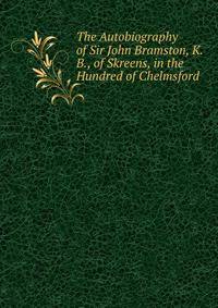 The Autobiography of Sir John Bramston, K.B., of Skreens, in the Hundred of Chelmsford