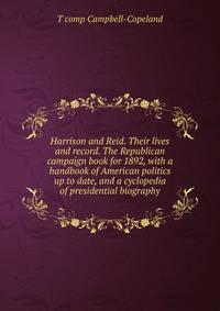Harrison and Reid. Their lives and record. The Republican campaign book for 1892, with a handbook of American politics up to date, and a cyclopedia of presidential biography