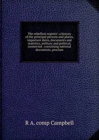 The rebellion register: a history of the principal persons and places, important dates, documents and statistics, military and political, connected . containing national documents, proclam