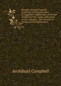 Records of Argyll; legends, traditions, and recollections of Argyllshire Highlanders, collected chiefly from the Gaelic, with notes on the antiquity . clan colours, or tartans, of the Highlanders;