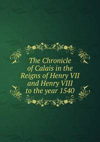 The Chronicle of Calais in the Reigns of Henry VII and Henry VIII to the year 1540