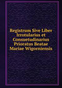 Registrum Sive Liber Irrotularius et Consuetudinarius Prioratus Beatae Mariae Wigorniensis