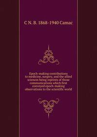 Epoch-making contributions to medicine, surgery, and the allied sciences being reprints of those communications which first conveyed epoch-making observations to the scientific world