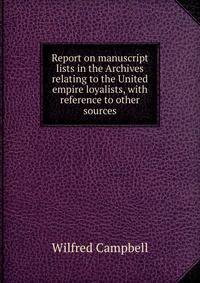Report on manuscript lists in the Archives relating to the United empire loyalists, with reference to other sources