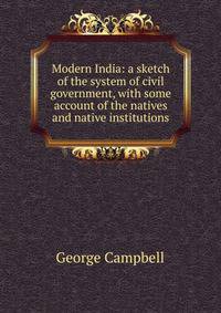 Modern India: a sketch of the system of civil government, with some account of the natives and native institutions