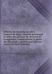 Defense de Dantzig en 1813. Journal de siege. Journal personnel et notes du general de division de Campredon, commandant le genie du 10e corps. . publies par Charles Auriol (French Edition)
