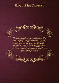 Phallic worship: an outline of the worship of the generative organs, as being, or as representing, the Divine Creator, with suggestions as to the . customs and symbolism, past and present