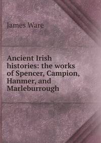 Ancient Irish histories: the works of Spencer, Campion, Hanmer, and Marleburrough