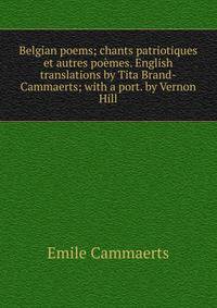 Belgian poems; chants patriotiques et autres poemes. English translations by Tita Brand-Cammaerts; with a port. by Vernon Hill