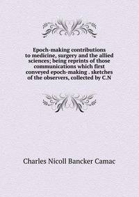 Epoch-making contributions to medicine, surgery and the allied sciences; being reprints of those communications which first conveyed epoch-making . sketches of the observers, collected by C.N.