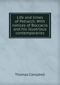 Life and times of Petrarch. With notices of Boccacio and his illustrious contemporaries