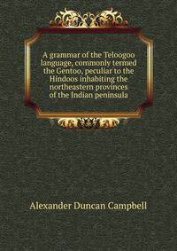 A grammar of the Teloogoo language, commonly termed the Gentoo, peculiar to the Hindoos inhabiting the northeastern provinces of the Indian peninsula