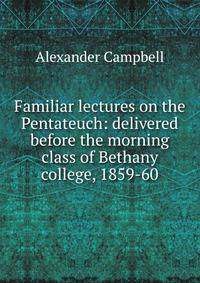 Familiar lectures on the Pentateuch: delivered before the morning class of Bethany college, 1859-60