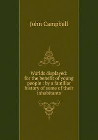 Worlds displayed: for the benefit of young people : by a familiar history of some of their inhabitants