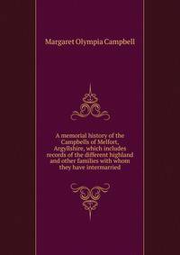 A memorial history of the Campbells of Melfort, Argyllshire, which includes records of the different highland and other families with whom they have intermarried