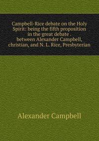 Campbell-Rice debate on the Holy Spirit: being the fifth proposition in the great debate . between Alexander Campbell, christian, and N. L. Rice, Presbyterian