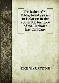 The father of St. Kilda; twenty years in isolation in the sub-arctic territory of the Hudson's Bay Company