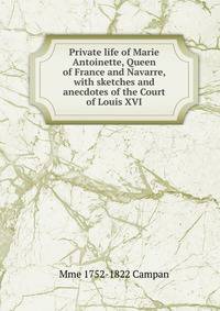 Private life of Marie Antoinette, Queen of France and Navarre, with sketches and anecdotes of the Court of Louis XVI