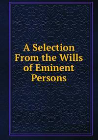 A Selection From the Wills of Eminent Persons