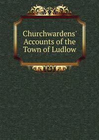 Churchwardens' Accounts of the Town of Ludlow