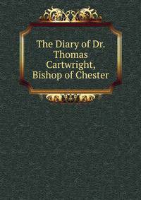 The Diary of Dr. Thomas Cartwright, Bishop of Chester