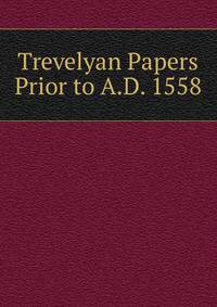 Trevelyan Papers Prior to A.D. 1558