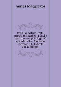 Reliqui? celtic?: texts, papers and studies in Gaelic literature and philology left by the late Rev. Alexander Cameron, LL.D. (Scots Gaelic Edition)