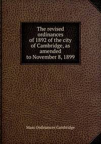The revised ordinances of 1892 of the city of Cambridge, as amended to November 8, 1899