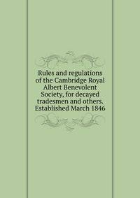 Rules and regulations of the Cambridge Royal Albert Benevolent Society, for decayed tradesmen and others. Established March 1846