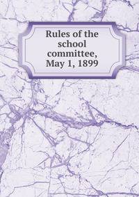 Rules of the school committee, May 1, 1899