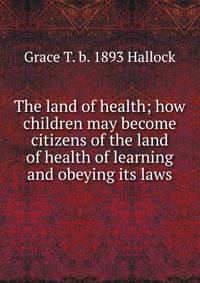 The land of health; how children may become citizens of the land of health of learning and obeying its laws