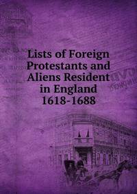 Lists of Foreign Protestants and Aliens Resident in England 1618-1688
