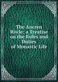 The Ancren Riwle; a Treatise on the Rules and Duties of Monastic Life