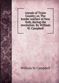 Annals of Tryon County; or, The border warfare of New York, during the revolution. By William W. Campbell