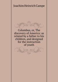 Columbus, or, The discovery of America: as related by a father to his children, and designed for the instruction of youth