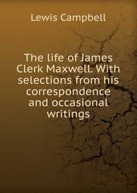 The life of James Clerk Maxwell. With selections from his correspondence and occasional writings