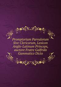 Promptorium Parvulorum Sive Clericorum, Lexicon Anglo-Latinum Princeps, auctore Fratre Galfrido Gammatico Dicto