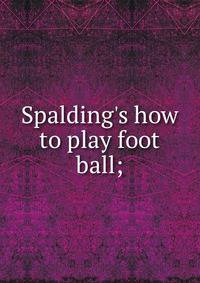 Spalding's how to play foot ball;
