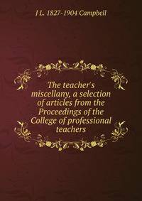 The teacher's miscellany, a selection of articles from the Proceedings of the College of professional teachers