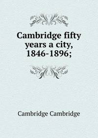 Cambridge fifty years a city, 1846-1896;